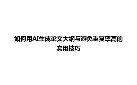如何用 AI 生成论文大纲与避免重复率高的实用技巧 如何用 AI 生成论文大纲与避免重复率高的实用技巧