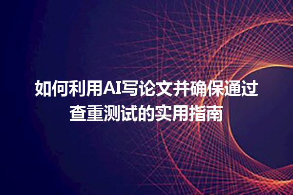 如何利用 AI 写论文并确保通过查重测试的实用指南 如何利用 AI 写论文并确保通过查重测试的实用指南