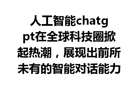 人工智能chatgpt在全球科技圈掀起热潮，展现出前所未有的智能对话能力与应用前景