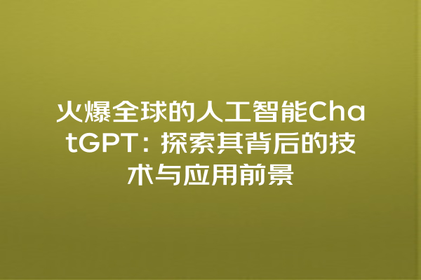火爆全球的人工智能 ChatGPT:探索其背后的技术与应用前景 火爆全球的人工智能 ChatGPT:探索其背后的技术与应用前景