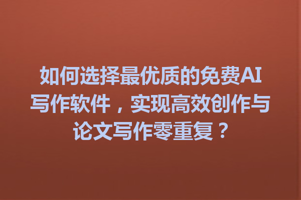 如何选择最优质的免费AI写作软件，实现高效创作与论文写作零重复？