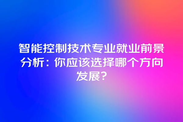 智能控制技术专业就业前景分析:你应该选择哪个方向发展? 智能控制技术专业就业前景分析:你应该选择哪个方向发展?