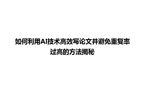 如何利用 AI 技术高效写论文并避免重复率过高的方法揭秘 如何利用 AI 技术高效写论文并避免重复率过高的方法揭秘