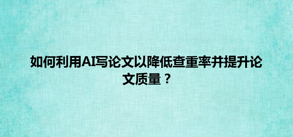 如何利用 AI 写论文以降低查重率并提升论文质量? 如何利用 AI 写论文以降低查重率并提升论文质量?