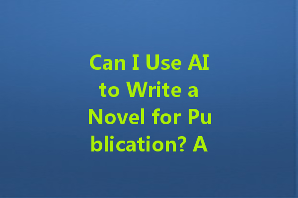 Can I Use AI to Write a Novel for Publication? An In-Depth Exploration of Possibilities and Challenges