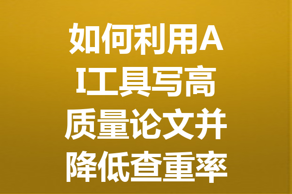 如何利用 AI 工具写高质量论文并降低查重率的终极指南 如何利用 AI 工具写高质量论文并降低查重率的终极指南