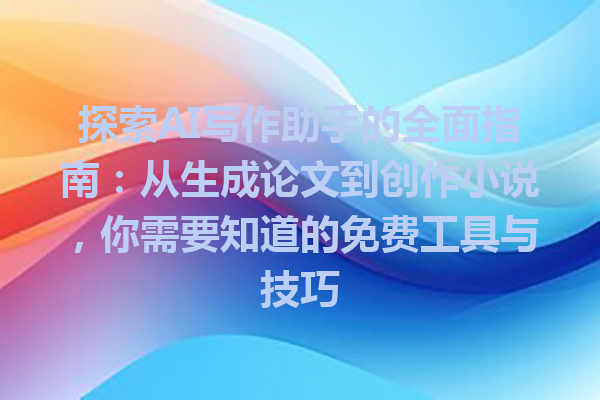 探索AI写作助手的全面指南：从生成论文到创作小说，你需要知道的免费工具与技巧