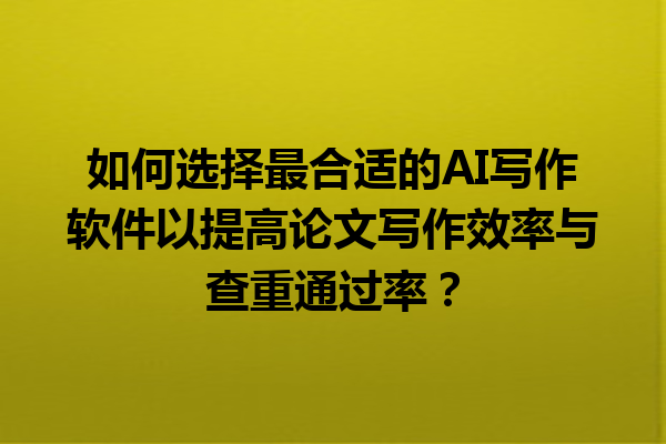 如何选择最合适的 AI 写作软件以提高论文写作效率与查重通过率? 如何选择最合适的 AI 写作软件以提高论文写作效率与查重通过率?