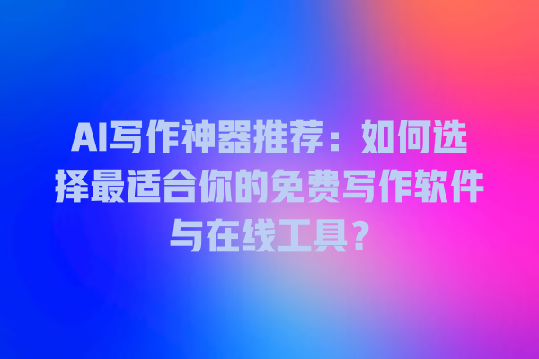 AI 写作神器推荐:如何选择最适合你的免费写作软件与在线工具? AI 写作神器推荐:如何选择最适合你的免费写作软件与在线工具?