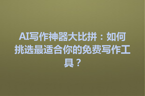 AI 写作神器大比拼:如何挑选最适合你的免费写作工具? AI 写作神器大比拼:如何挑选最适合你的免费写作工具?