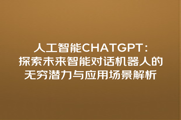 人工智能 CHATGPT:探索未来智能对话机器人的无穷潜力与应用场景解析 人工智能 CHATGPT:探索未来智能对话机器人的无穷潜力与应用场景解析