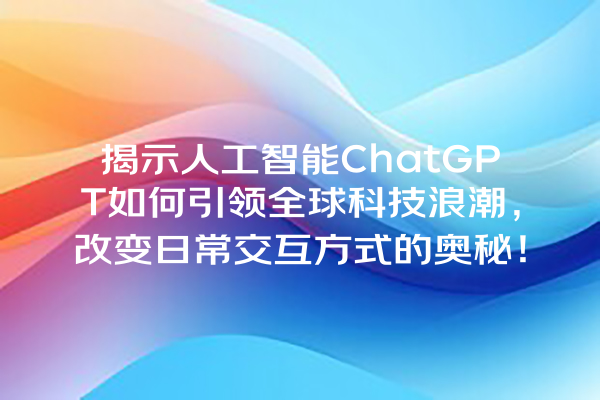 揭示人工智能 ChatGPT 如何引领全球科技浪潮,改变日常交互方式的奥秘! 揭示人工智能 ChatGPT 如何引领全球科技浪潮,改变日常交互方式的奥秘!