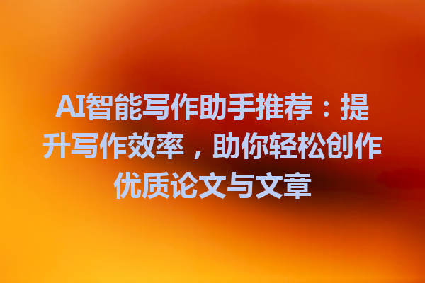 AI智能写作助手推荐：提升写作效率，助你轻松创作优质论文与文章