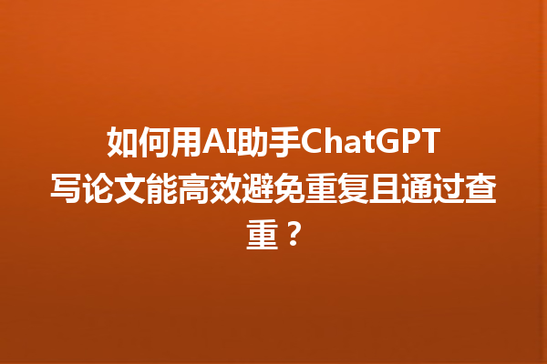 如何用 AI 助手 ChatGPT 写论文能高效避免重复且通过查重? 如何用 AI 助手 ChatGPT 写论文能高效避免重复且通过查重?
