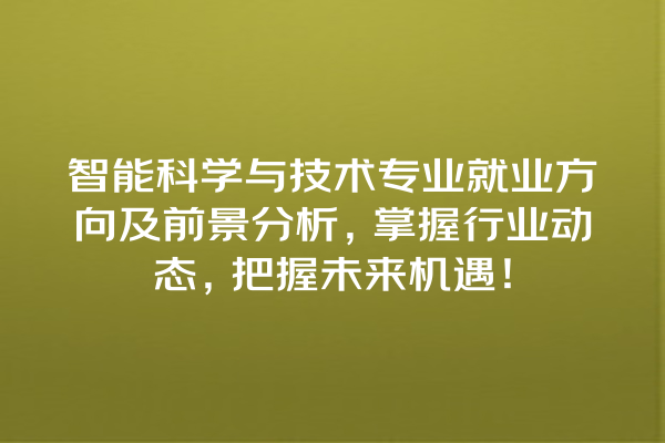 智能科学与技术专业就业方向及前景分析,掌握行业动态,把握未来机遇! 智能科学与技术专业就业方向及前景分析,掌握行业动态,把握未来机遇!