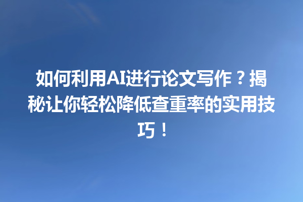 如何利用 AI 进行论文写作?揭秘让你轻松降低查重率的实用技巧! 如何利用 AI 进行论文写作?揭秘让你轻松降低查重率的实用技巧!