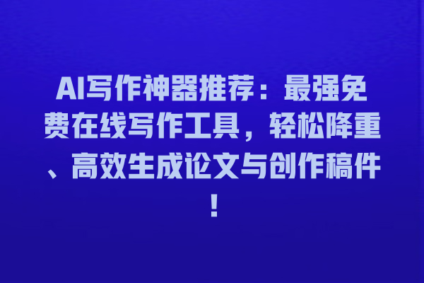 AI 写作神器推荐:最强免费在线写作工具,轻松降重、高效生成论文与创作稿件! AI 写作神器推荐:最强免费在线写作工具,轻松降重、高效生成论文与创作稿件!