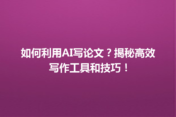 如何利用 AI 写论文?揭秘高效写作工具和技巧! 如何利用 AI 写论文?揭秘高效写作工具和技巧!