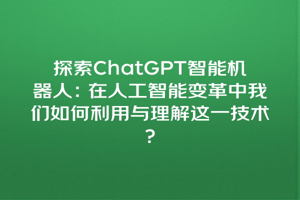 探索 ChatGPT 智能机器人:在人工智能变革中我们如何利用与理解这一技术? 探索 ChatGPT 智能机器人:在人工智能变革中我们如何利用与理解这一技术?