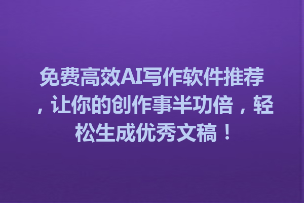 免费高效AI写作软件推荐，让你的创作事半功倍，轻松生成优秀文稿！