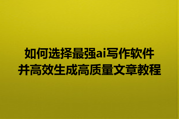 如何选择最强 ai 写作软件并高效生成高质量文章教程 如何选择最强 ai 写作软件并高效生成高质量文章教程