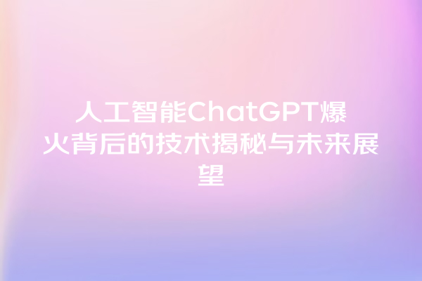 人工智能 ChatGPT 爆火背后的技术揭秘与未来展望 人工智能 ChatGPT 爆火背后的技术揭秘与未来展望