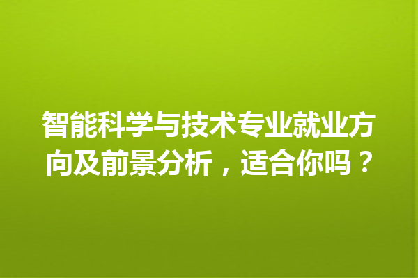 智能科学与技术专业就业方向及前景分析,适合你吗? 智能科学与技术专业就业方向及前景分析,适合你吗?