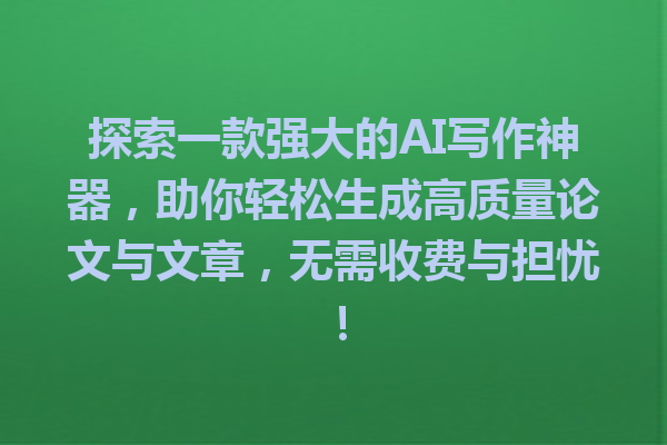 探索一款强大的AI写作神器，助你轻松生成高质量论文与文章，无需收费与担忧！