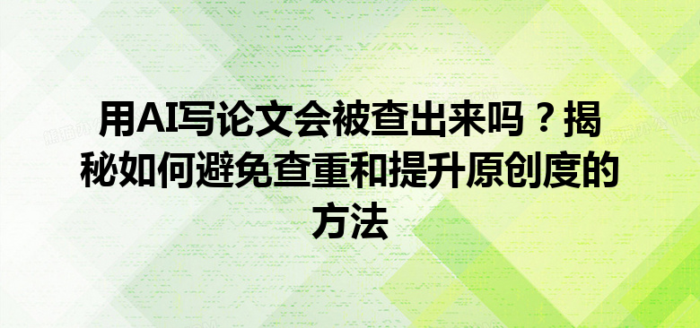 用 AI 写论文会被查出来吗?揭秘如何避免查重和提升原创度的方法 用 AI 写论文会被查出来吗?揭秘如何避免查重和提升原创度的方法