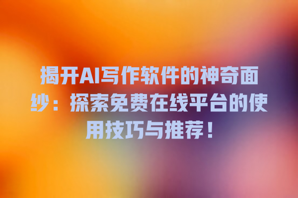 揭开 AI 写作软件的神奇面纱：探索免费在线平台的使用技巧与推荐！