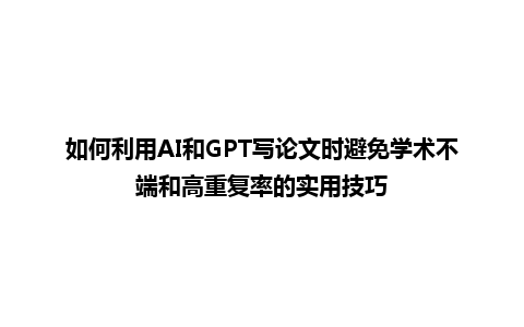 如何利用 AI 和 GPT 写论文时避免学术不端和高重复率的实用技巧 如何利用 AI 和 GPT 写论文时避免学术不端和高重复率的实用技巧
