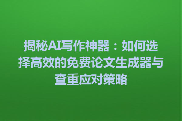 揭秘 AI 写作神器:如何选择高效的免费论文生成器与查重应对策略 揭秘 AI 写作神器:如何选择高效的免费论文生成器与查重应对策略
