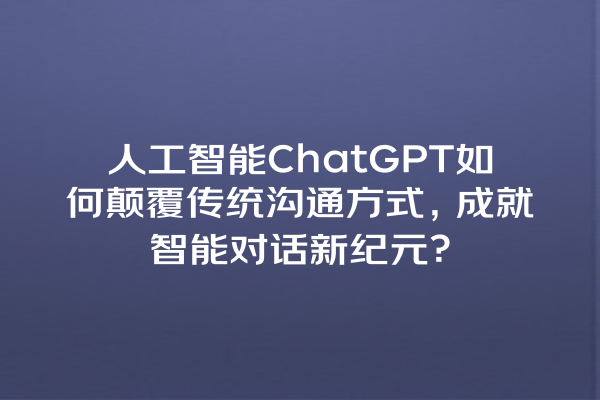 人工智能 ChatGPT 如何颠覆传统沟通方式,成就智能对话新纪元? 人工智能 ChatGPT 如何颠覆传统沟通方式,成就智能对话新纪元?