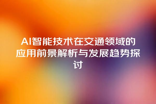 AI 智能技术在交通领域的应用前景解析与发展趋势探讨 AI 智能技术在交通领域的应用前景解析与发展趋势探讨