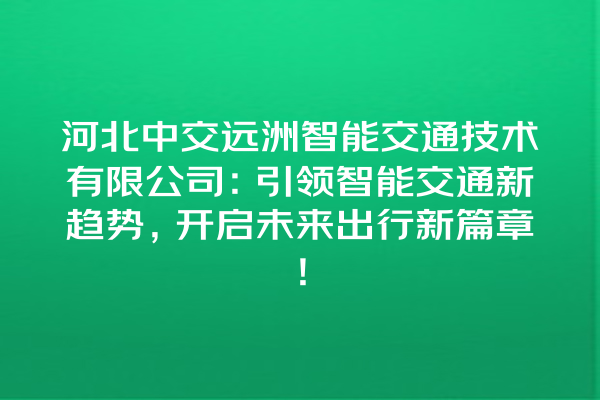 河北中交远洲智能交通技术有限公司:引领智能交通新趋势,开启未来出行新篇章! 河北中交远洲智能交通技术有限公司:引领智能交通新趋势,开启未来出行新篇章!