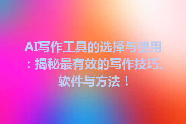 AI 写作工具的选择与使用：揭秘最有效的写作技巧、软件与方法！