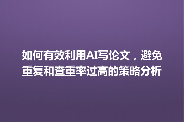 如何有效利用 AI 写论文,避免重复和查重率过高的策略分析 如何有效利用 AI 写论文,避免重复和查重率过高的策略分析