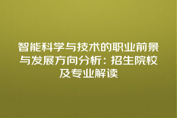 智能科学与技术的职业前景与发展方向分析:招生院校及专业解读 智能科学与技术的职业前景与发展方向分析:招生院校及专业解读