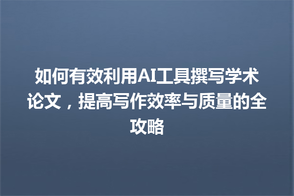 如何有效利用 AI 工具撰写学术论文,提高写作效率与质量的全攻略 如何有效利用 AI 工具撰写学术论文,提高写作效率与质量的全攻略