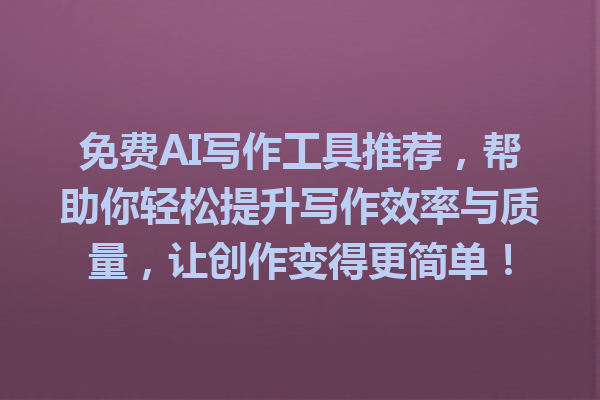 免费AI写作工具推荐，帮助你轻松提升写作效率与质量，让创作变得更简单！