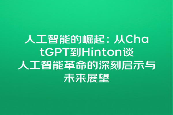 人工智能的崛起:从 ChatGPT 到 Hinton 谈人工智能革命的深刻启示与未来展望 人工智能的崛起:从 ChatGPT 到 Hinton 谈人工智能革命的深刻启示与未来展望