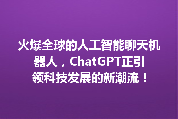 火爆全球的人工智能聊天机器人,ChatGPT 正引领科技发展的新潮流! 火爆全球的人工智能聊天机器人,ChatGPT 正引领科技发展的新潮流!