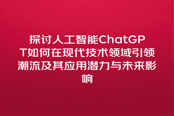 探讨人工智能 ChatGPT 如何在现代技术领域引领潮流及其应用潜力与未来影响 探讨人工智能 ChatGPT 如何在现代技术领域引领潮流及其应用潜力与未来影响
