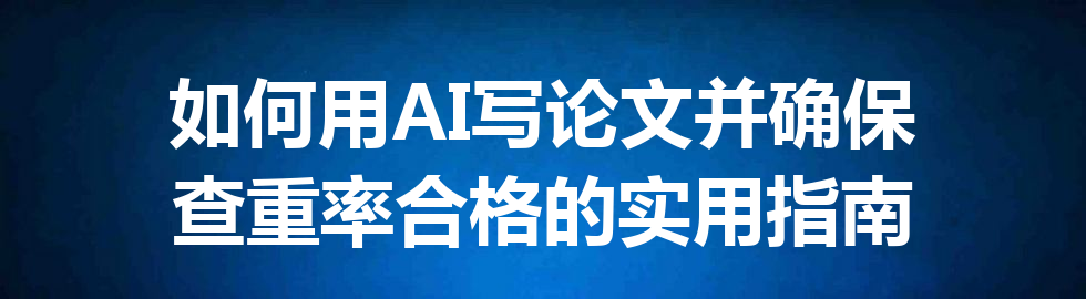 如何用 AI 写论文并确保查重率合格的实用指南 如何用 AI 写论文并确保查重率合格的实用指南