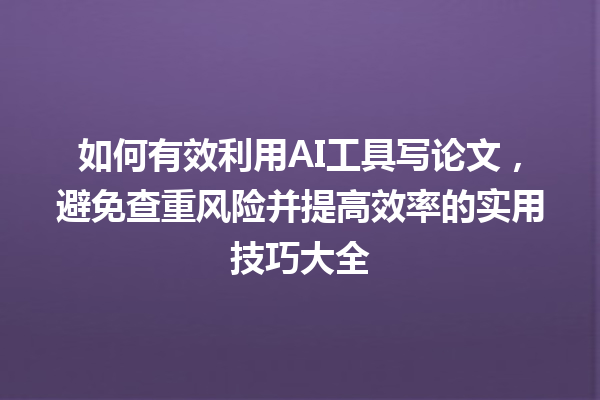如何有效利用 AI 工具写论文,避免查重风险并提高效率的实用技巧大全 如何有效利用 AI 工具写论文,避免查重风险并提高效率的实用技巧大全