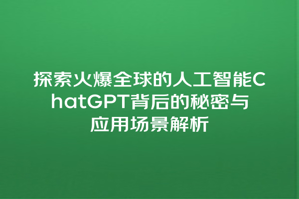 探索火爆全球的人工智能 ChatGPT 背后的秘密与应用场景解析 探索火爆全球的人工智能 ChatGPT 背后的秘密与应用场景解析