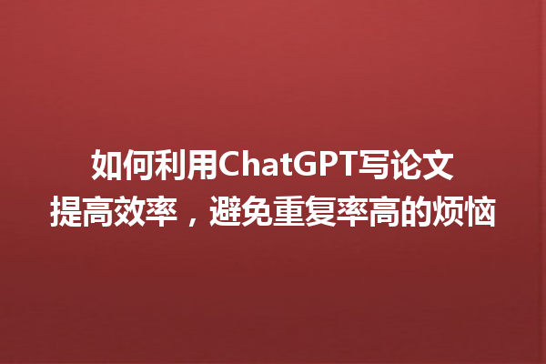 如何利用ChatGPT写论文提高效率，避免重复率高的烦恼