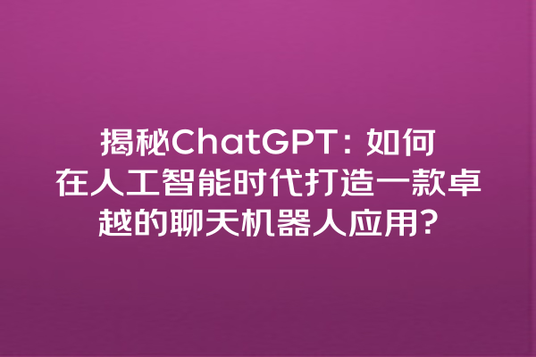 揭秘 ChatGPT:如何在人工智能时代打造一款卓越的聊天机器人应用? 揭秘 ChatGPT:如何在人工智能时代打造一款卓越的聊天机器人应用?