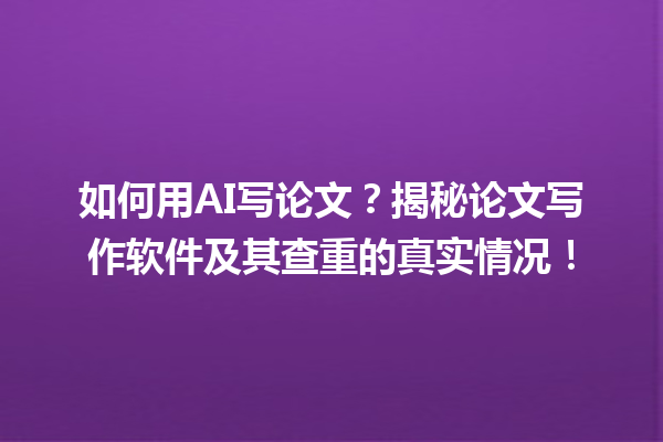 如何用 AI 写论文?揭秘论文写作软件及其查重的真实情况! 如何用 AI 写论文?揭秘论文写作软件及其查重的真实情况!