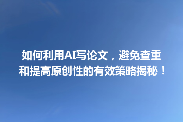 如何利用 AI 写论文,避免查重和提高原创性的有效策略揭秘! 如何利用 AI 写论文,避免查重和提高原创性的有效策略揭秘!